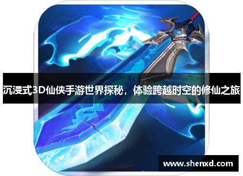 沉浸式3D仙侠手游世界探秘，体验跨越时空的修仙之旅